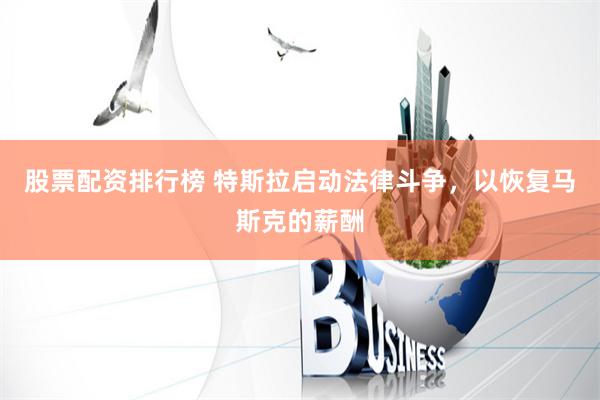 股票配资排行榜 特斯拉启动法律斗争，以恢复马斯克的薪酬