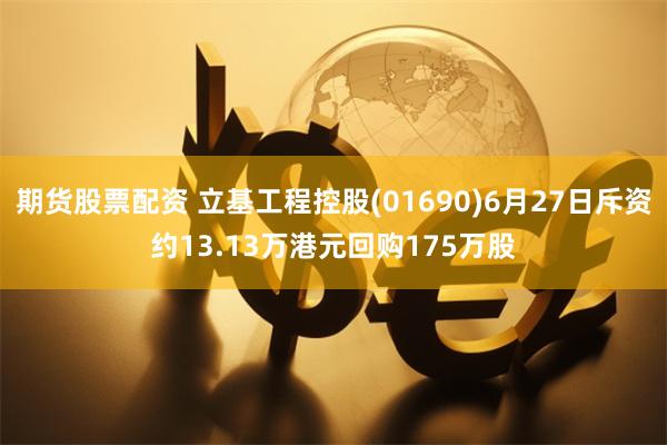 期货股票配资 立基工程控股(01690)6月27日斥资约13.13万港元回购175万股