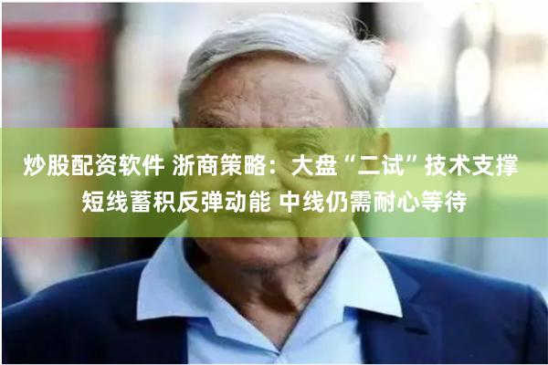 炒股配资软件 浙商策略：大盘“二试”技术支撑 短线蓄积反弹动能 中线仍需耐心等待