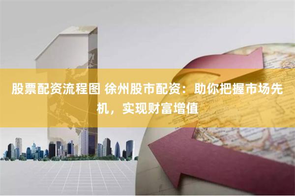 股票配资流程图 徐州股市配资：助你把握市场先机，实现财富增值