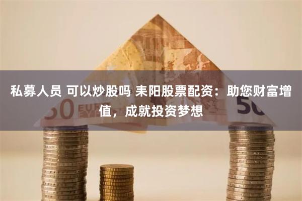 私募人员 可以炒股吗 耒阳股票配资：助您财富增值，成就投资梦想