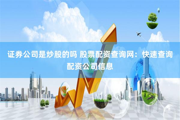 证券公司是炒股的吗 股票配资查询网：快速查询配资公司信息