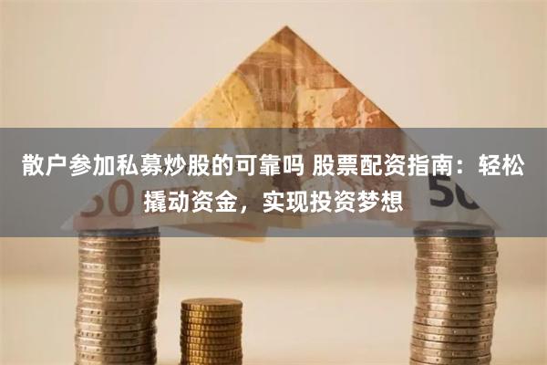 散户参加私募炒股的可靠吗 股票配资指南：轻松撬动资金，实现投资梦想