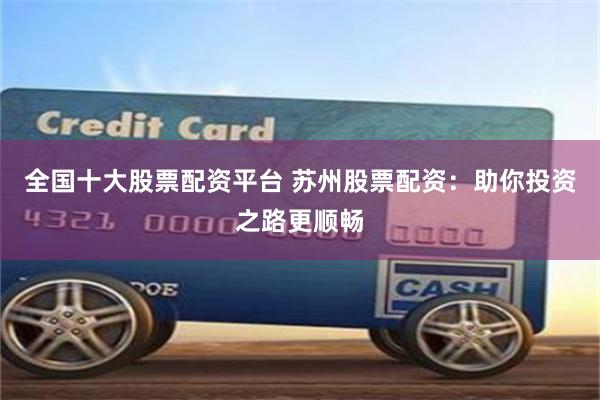 全国十大股票配资平台 苏州股票配资：助你投资之路更顺畅