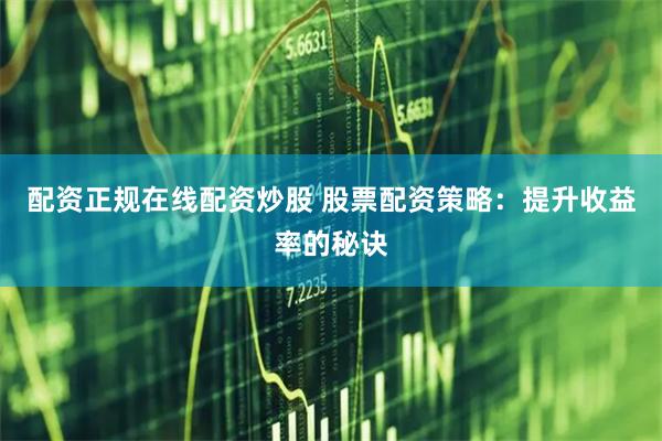 配资正规在线配资炒股 股票配资策略：提升收益率的秘诀
