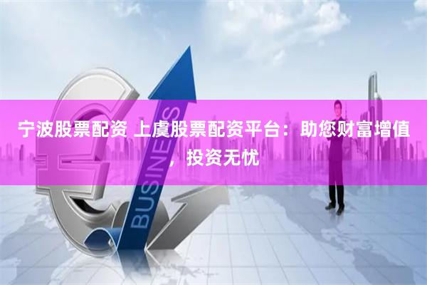 宁波股票配资 上虞股票配资平台：助您财富增值，投资无忧