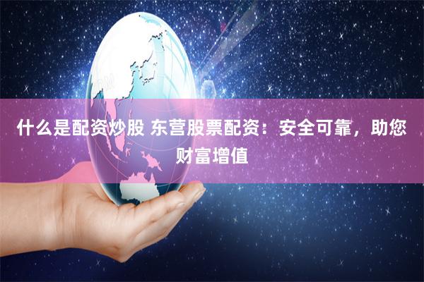 什么是配资炒股 东营股票配资：安全可靠，助您财富增值