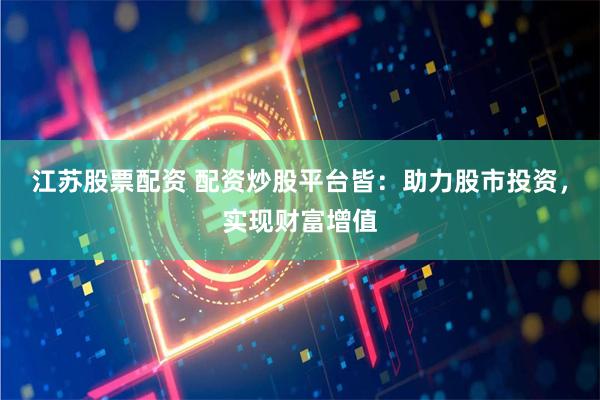江苏股票配资 配资炒股平台皆：助力股市投资，实现财富增值