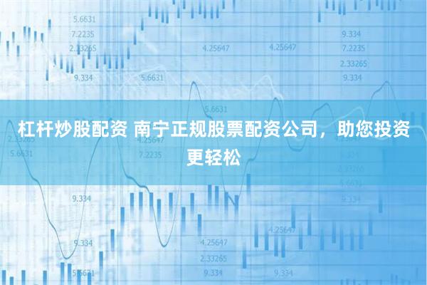 杠杆炒股配资 南宁正规股票配资公司，助您投资更轻松