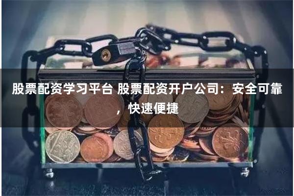 股票配资学习平台 股票配资开户公司：安全可靠，快速便捷