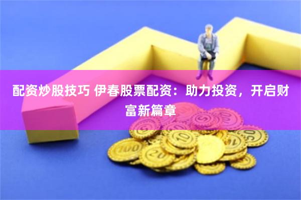 配资炒股技巧 伊春股票配资：助力投资，开启财富新篇章