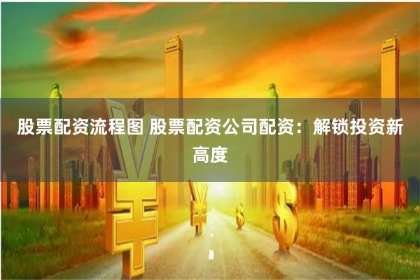 股票配资流程图 股票配资公司配资：解锁投资新高度