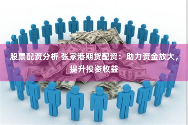 股票配资分析 张家港期货配资：助力资金放大，提升投资收益
