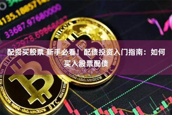 配资买股票 新手必看！配债投资入门指南：如何买入股票配债