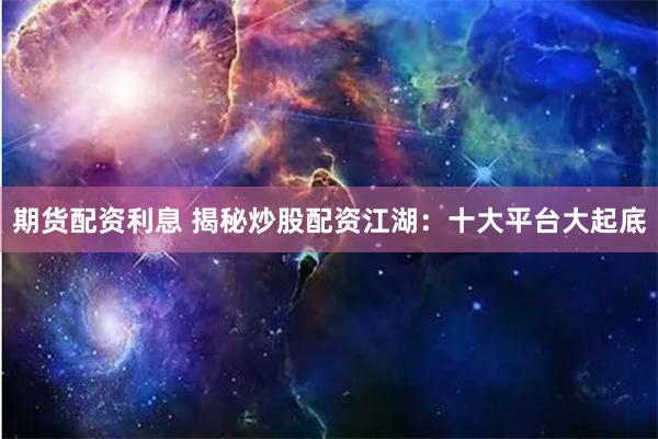 期货配资利息 揭秘炒股配资江湖：十大平台大起底