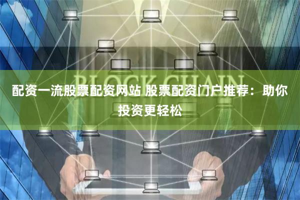 配资一流股票配资网站 股票配资门户推荐：助你投资更轻松