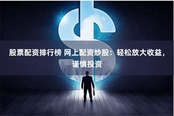 股票配资排行榜 网上配资炒股：轻松放大收益，谨慎投资