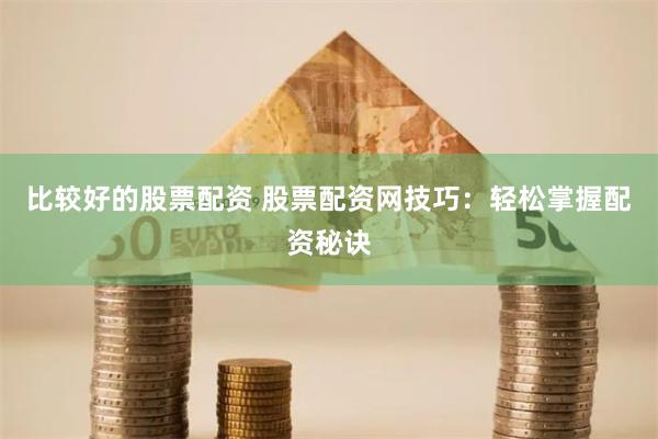 比较好的股票配资 股票配资网技巧：轻松掌握配资秘诀