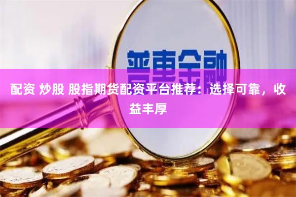 配资 炒股 股指期货配资平台推荐：选择可靠，收益丰厚