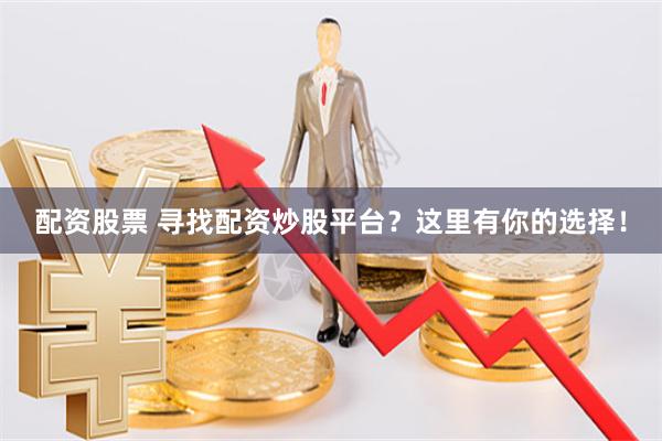 配资股票 寻找配资炒股平台？这里有你的选择！