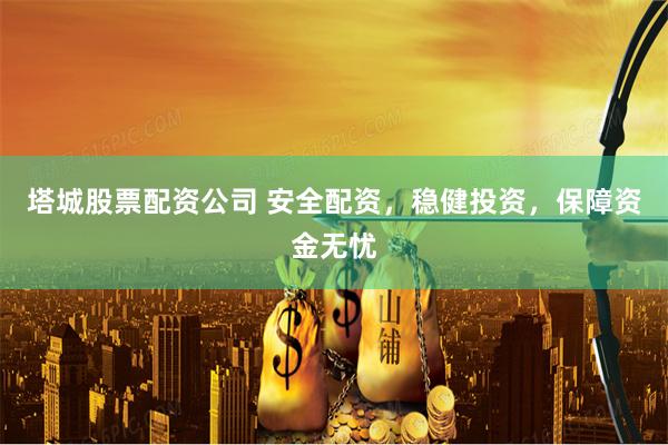 塔城股票配资公司 安全配资，稳健投资，保障资金无忧