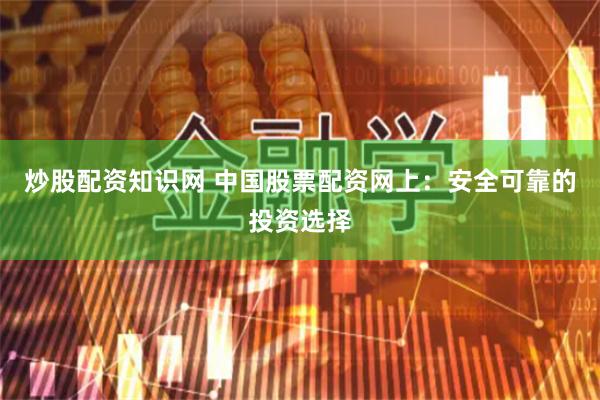 炒股配资知识网 中国股票配资网上：安全可靠的投资选择