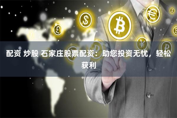配资 炒股 石家庄股票配资：助您投资无忧，轻松获利