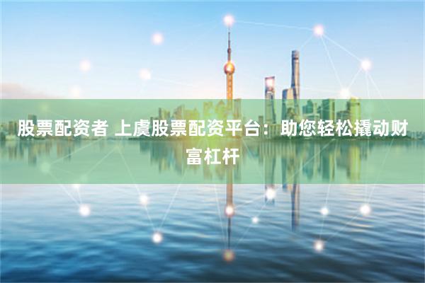 股票配资者 上虞股票配资平台：助您轻松撬动财富杠杆