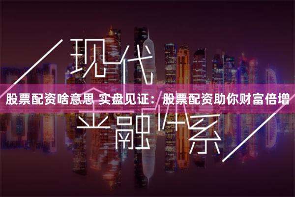 股票配资啥意思 实盘见证：股票配资助你财富倍增