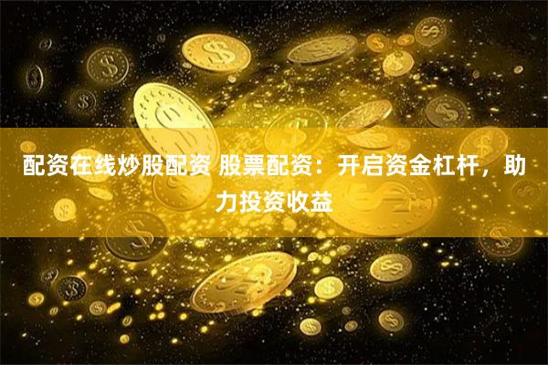 配资在线炒股配资 股票配资：开启资金杠杆，助力投资收益