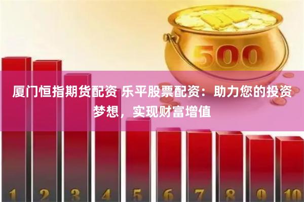 厦门恒指期货配资 乐平股票配资：助力您的投资梦想，实现财富增值