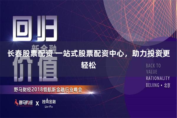 长春股票配资 一站式股票配资中心，助力投资更轻松