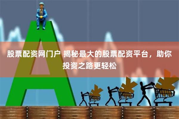 股票配资网门户 揭秘最大的股票配资平台，助你投资之路更轻松