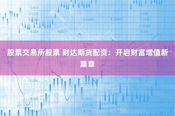 股票交易所股票 财达期货配资：开启财富增值新篇章