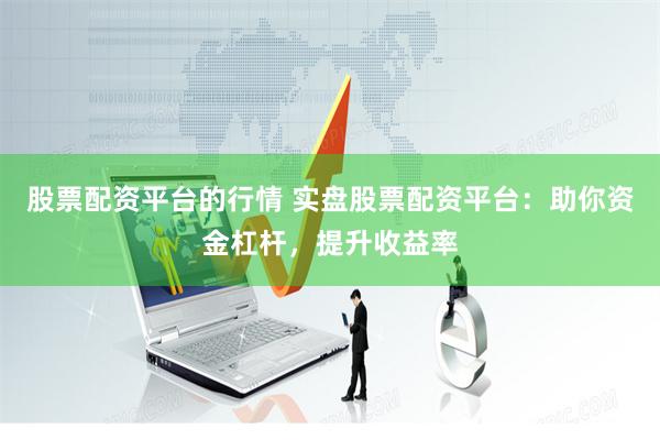 股票配资平台的行情 实盘股票配资平台：助你资金杠杆，提升收益率