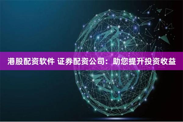 港股配资软件 证券配资公司：助您提升投资收益