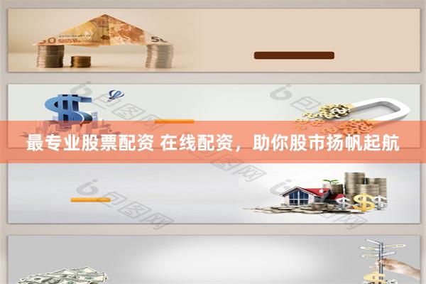 最专业股票配资 在线配资，助你股市扬帆起航