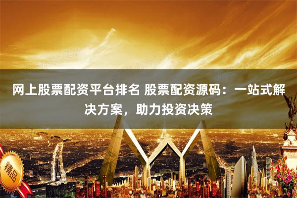 网上股票配资平台排名 股票配资源码：一站式解决方案，助力投资决策