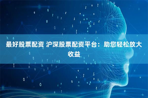 最好股票配资 沪深股票配资平台：助您轻松放大收益