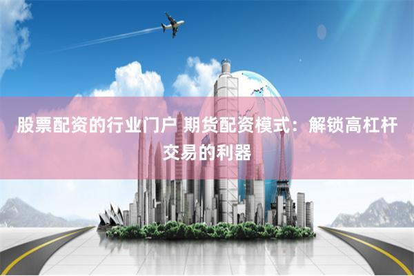 股票配资的行业门户 期货配资模式：解锁高杠杆交易的利器