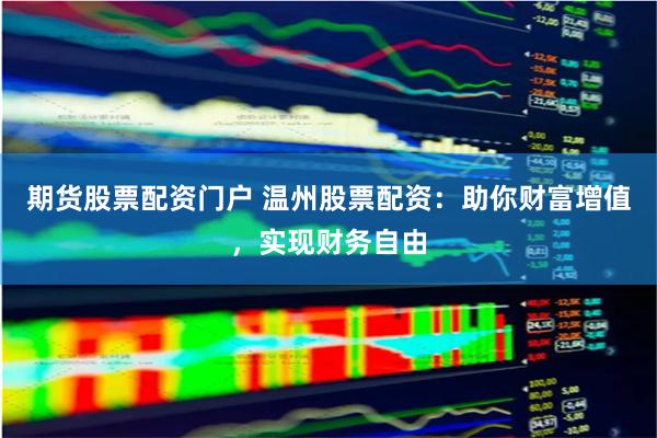 期货股票配资门户 温州股票配资：助你财富增值，实现财务自由