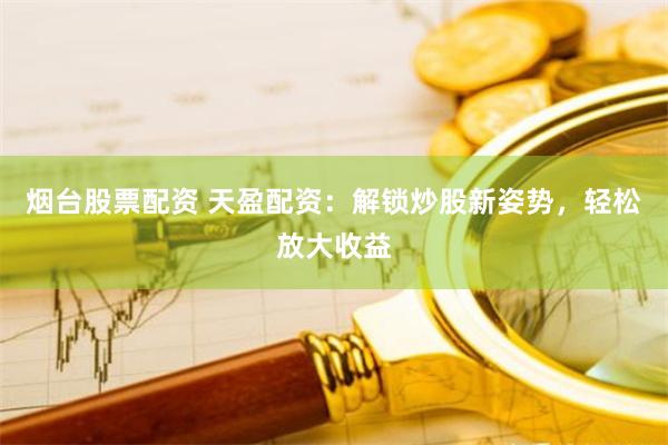 烟台股票配资 天盈配资：解锁炒股新姿势，轻松放大收益
