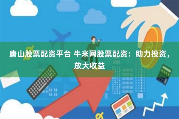 唐山股票配资平台 牛米网股票配资：助力投资，放大收益