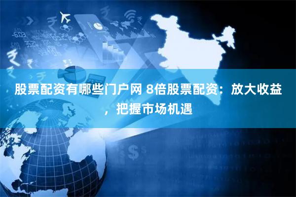 股票配资有哪些门户网 8倍股票配资：放大收益，把握市场机遇