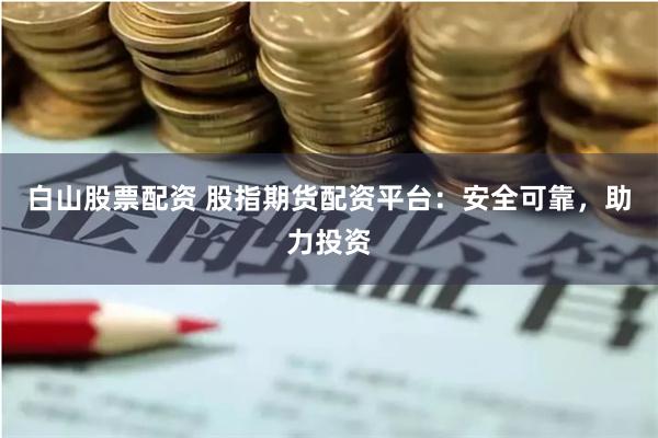 白山股票配资 股指期货配资平台：安全可靠，助力投资