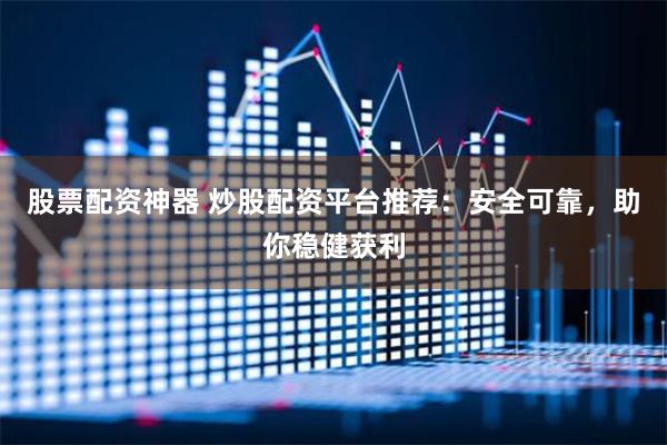 股票配资神器 炒股配资平台推荐：安全可靠，助你稳健获利