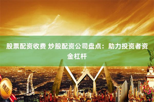 股票配资收费 炒股配资公司盘点：助力投资者资金杠杆