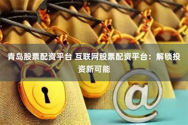 青岛股票配资平台 互联网股票配资平台：解锁投资新可能