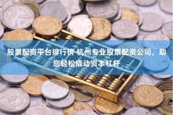 股票配资平台排行榜 杭州专业股票配资公司，助您轻松撬动资本杠杆