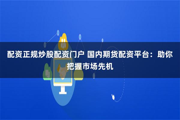 配资正规炒股配资门户 国内期货配资平台：助你把握市场先机